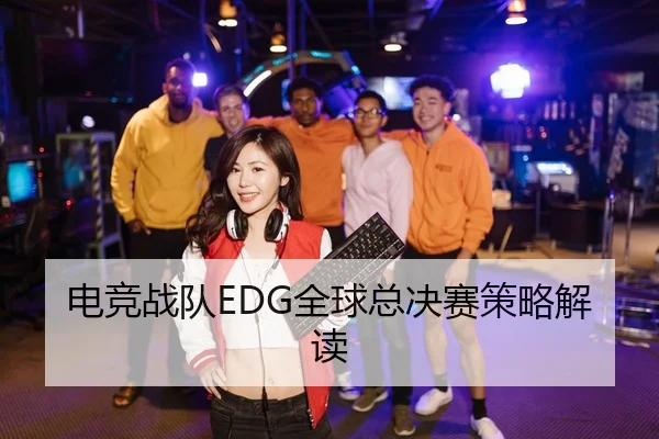 电竞战队EDG全球总决赛策略解读